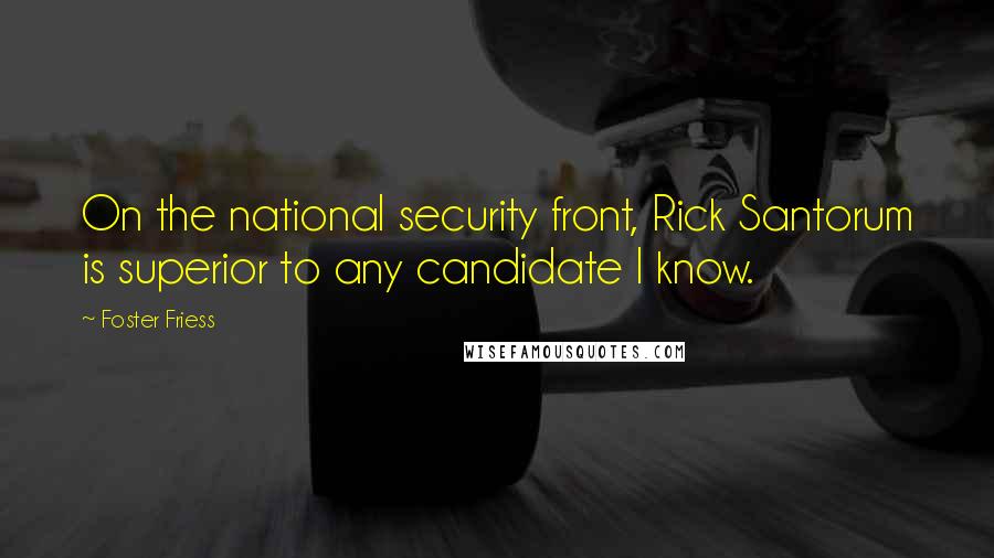 Foster Friess Quotes: On the national security front, Rick Santorum is superior to any candidate I know.