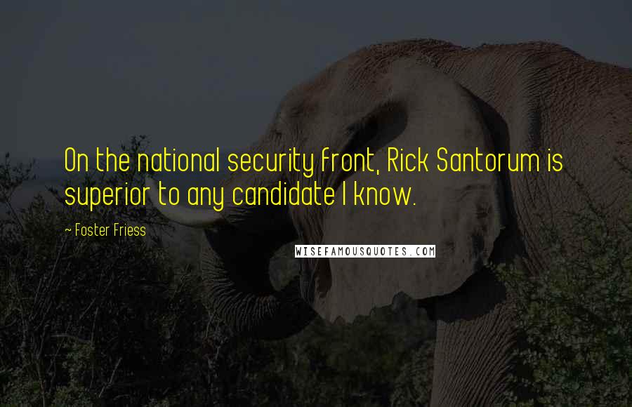 Foster Friess Quotes: On the national security front, Rick Santorum is superior to any candidate I know.