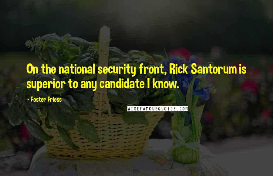 Foster Friess Quotes: On the national security front, Rick Santorum is superior to any candidate I know.