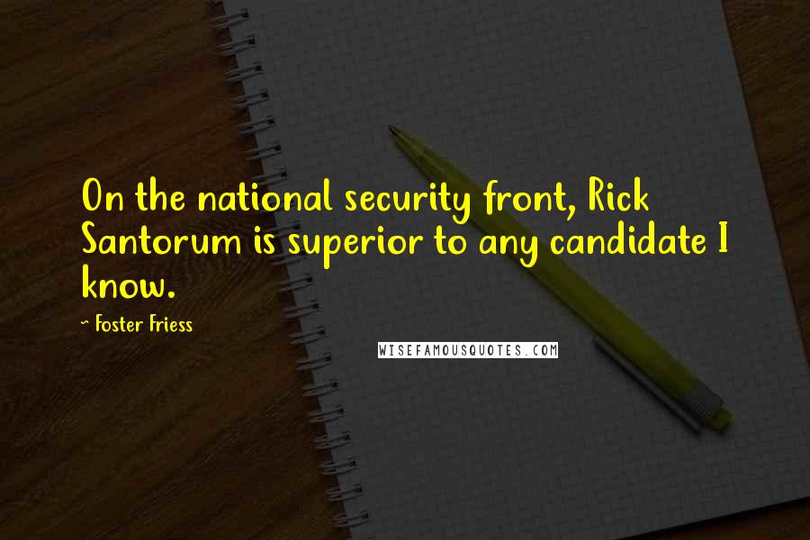 Foster Friess Quotes: On the national security front, Rick Santorum is superior to any candidate I know.