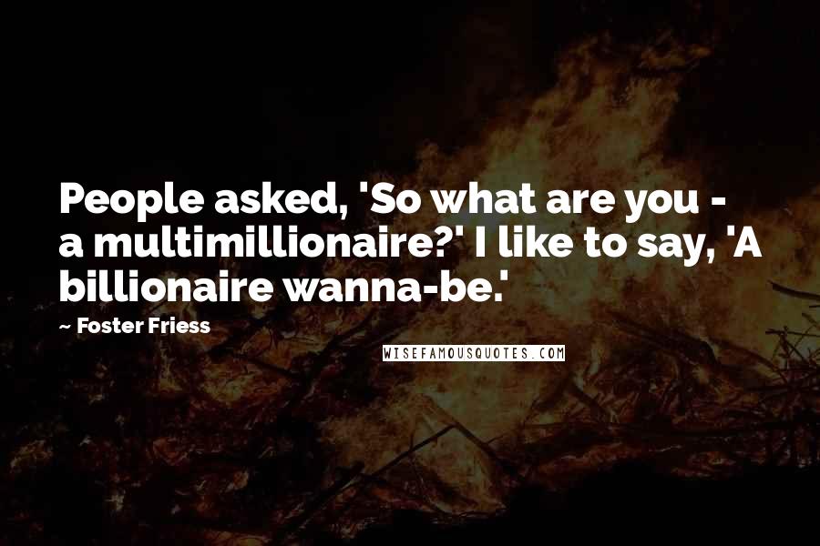 Foster Friess Quotes: People asked, 'So what are you - a multimillionaire?' I like to say, 'A billionaire wanna-be.'