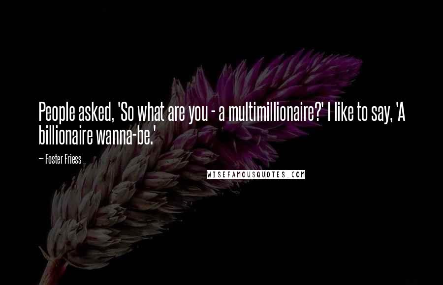 Foster Friess Quotes: People asked, 'So what are you - a multimillionaire?' I like to say, 'A billionaire wanna-be.'
