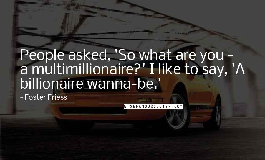 Foster Friess Quotes: People asked, 'So what are you - a multimillionaire?' I like to say, 'A billionaire wanna-be.'