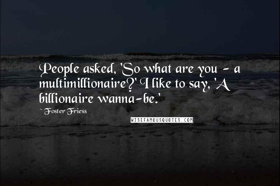 Foster Friess Quotes: People asked, 'So what are you - a multimillionaire?' I like to say, 'A billionaire wanna-be.'