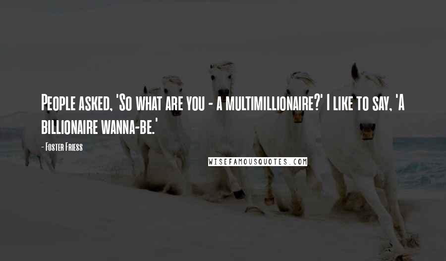 Foster Friess Quotes: People asked, 'So what are you - a multimillionaire?' I like to say, 'A billionaire wanna-be.'