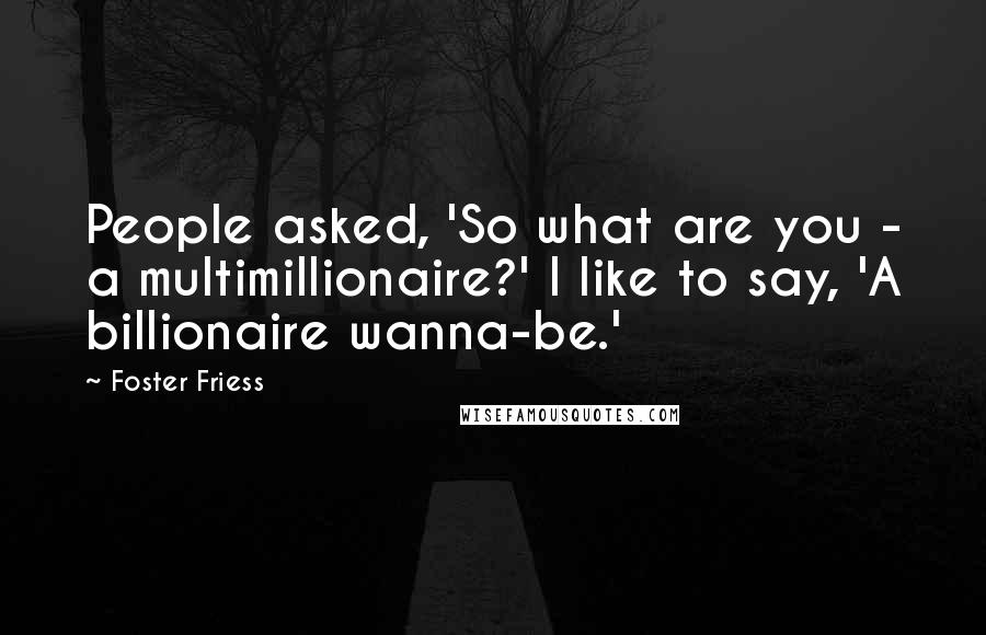 Foster Friess Quotes: People asked, 'So what are you - a multimillionaire?' I like to say, 'A billionaire wanna-be.'