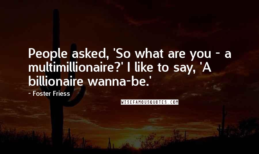Foster Friess Quotes: People asked, 'So what are you - a multimillionaire?' I like to say, 'A billionaire wanna-be.'