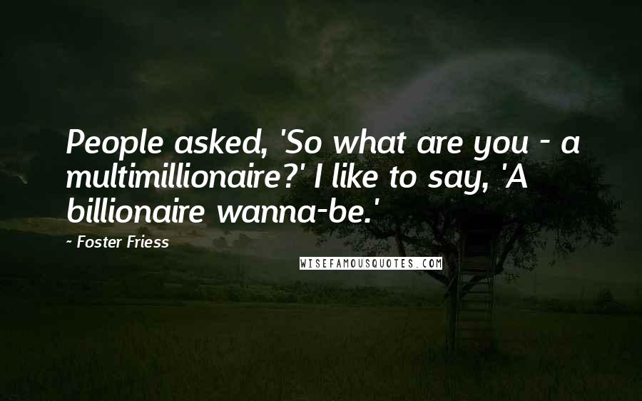 Foster Friess Quotes: People asked, 'So what are you - a multimillionaire?' I like to say, 'A billionaire wanna-be.'