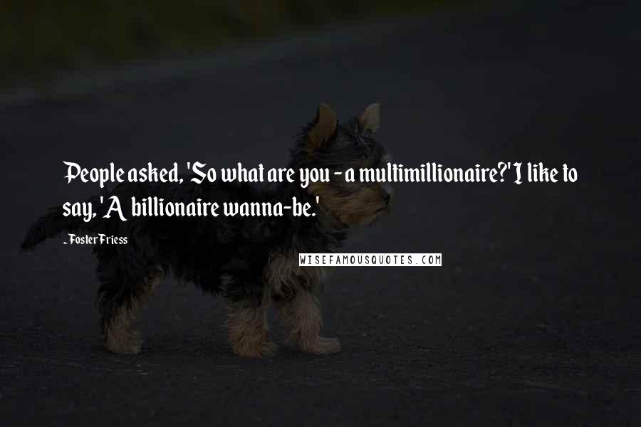 Foster Friess Quotes: People asked, 'So what are you - a multimillionaire?' I like to say, 'A billionaire wanna-be.'