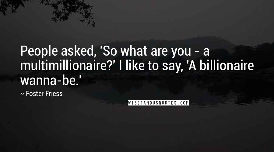 Foster Friess Quotes: People asked, 'So what are you - a multimillionaire?' I like to say, 'A billionaire wanna-be.'