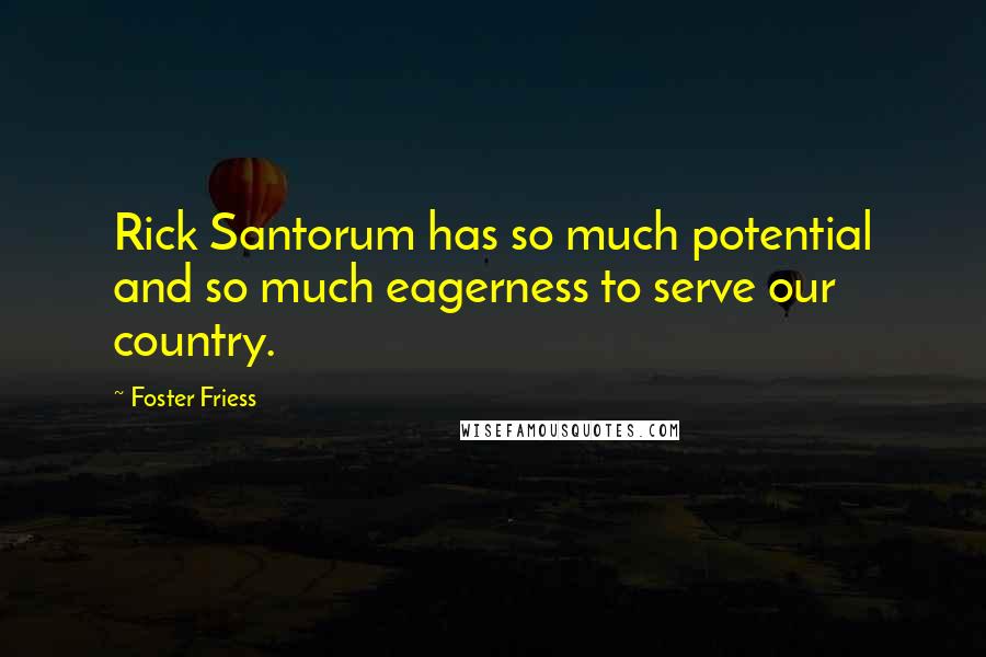 Foster Friess Quotes: Rick Santorum has so much potential and so much eagerness to serve our country.