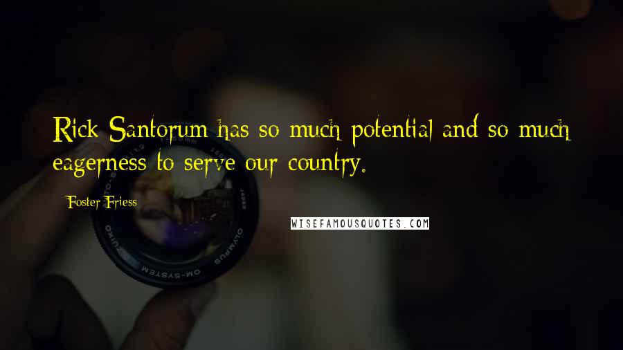 Foster Friess Quotes: Rick Santorum has so much potential and so much eagerness to serve our country.