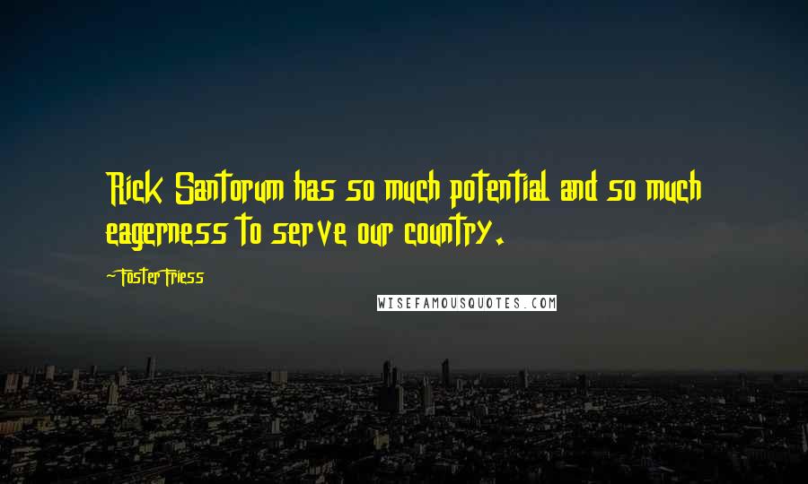Foster Friess Quotes: Rick Santorum has so much potential and so much eagerness to serve our country.