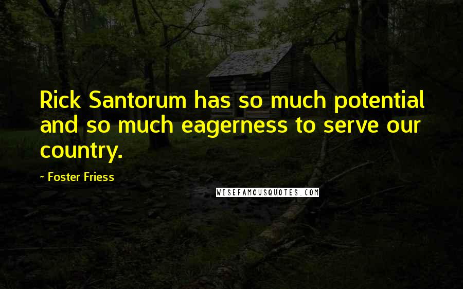 Foster Friess Quotes: Rick Santorum has so much potential and so much eagerness to serve our country.