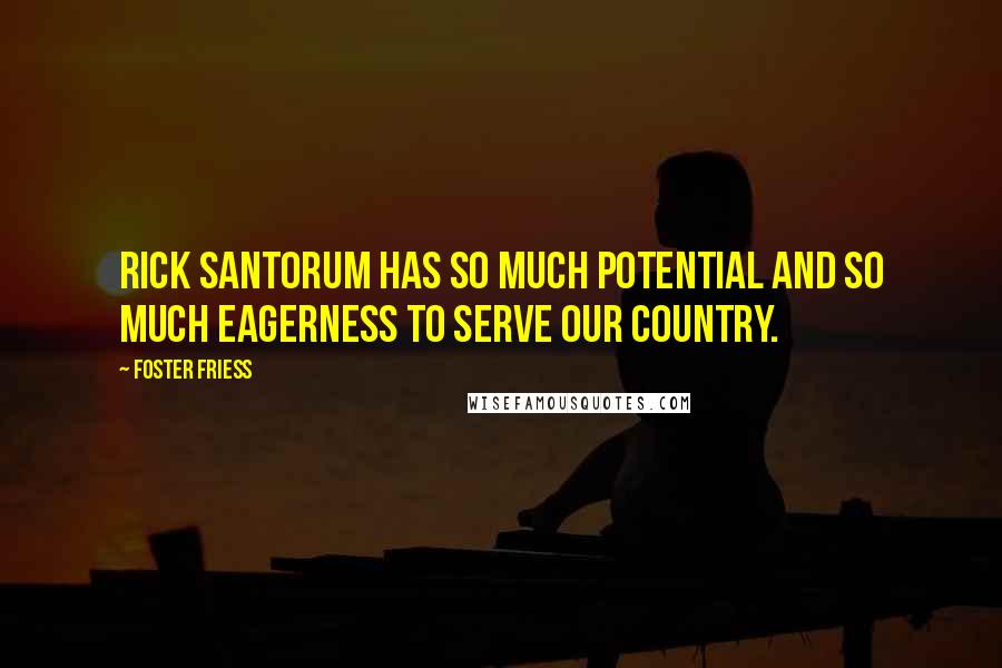 Foster Friess Quotes: Rick Santorum has so much potential and so much eagerness to serve our country.