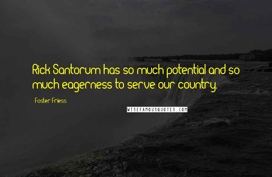 Foster Friess Quotes: Rick Santorum has so much potential and so much eagerness to serve our country.