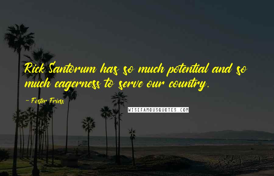 Foster Friess Quotes: Rick Santorum has so much potential and so much eagerness to serve our country.