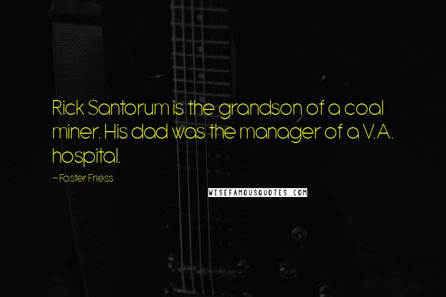 Foster Friess Quotes: Rick Santorum is the grandson of a coal miner. His dad was the manager of a V.A. hospital.