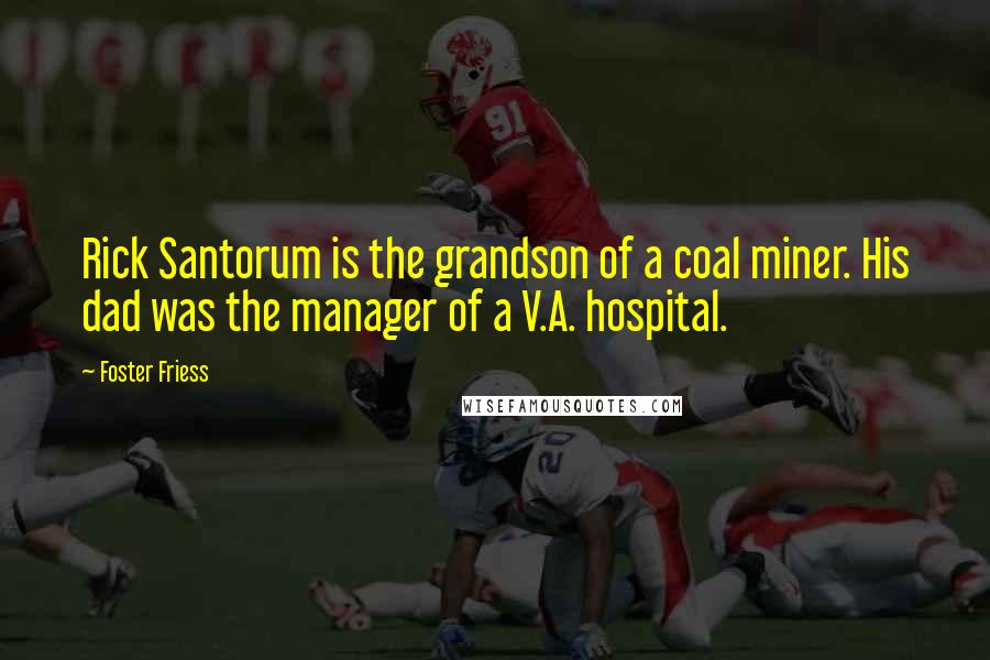 Foster Friess Quotes: Rick Santorum is the grandson of a coal miner. His dad was the manager of a V.A. hospital.