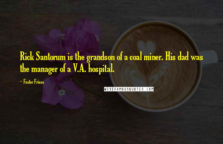 Foster Friess Quotes: Rick Santorum is the grandson of a coal miner. His dad was the manager of a V.A. hospital.