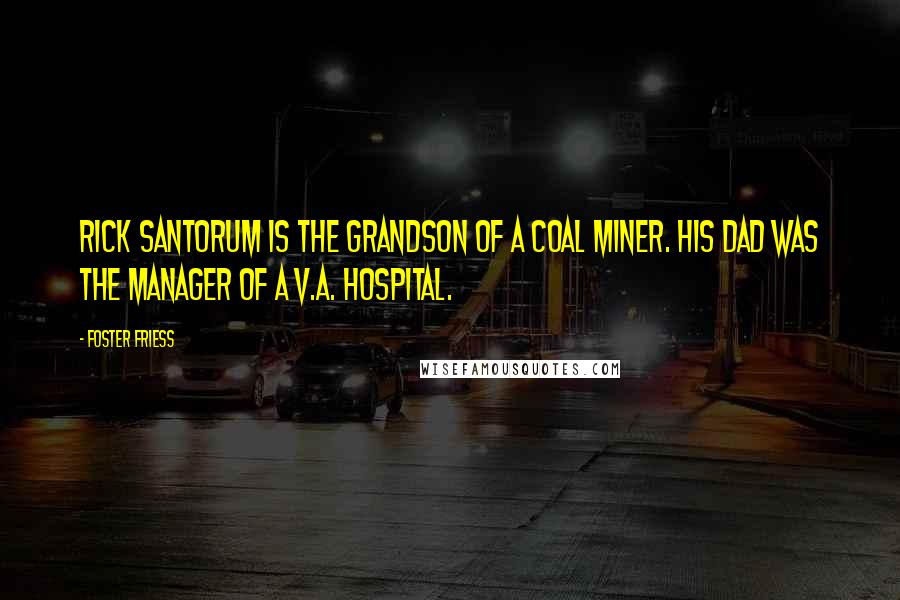 Foster Friess Quotes: Rick Santorum is the grandson of a coal miner. His dad was the manager of a V.A. hospital.