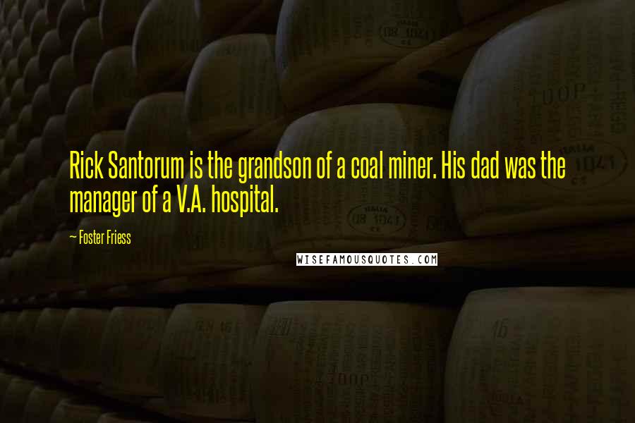 Foster Friess Quotes: Rick Santorum is the grandson of a coal miner. His dad was the manager of a V.A. hospital.