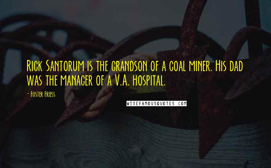 Foster Friess Quotes: Rick Santorum is the grandson of a coal miner. His dad was the manager of a V.A. hospital.