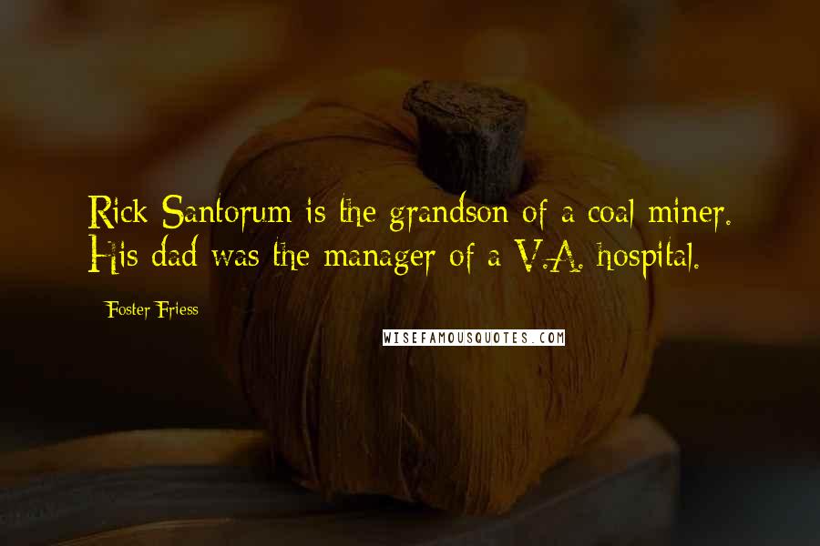 Foster Friess Quotes: Rick Santorum is the grandson of a coal miner. His dad was the manager of a V.A. hospital.