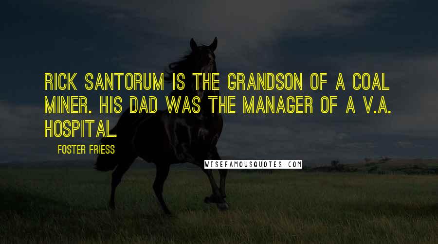 Foster Friess Quotes: Rick Santorum is the grandson of a coal miner. His dad was the manager of a V.A. hospital.