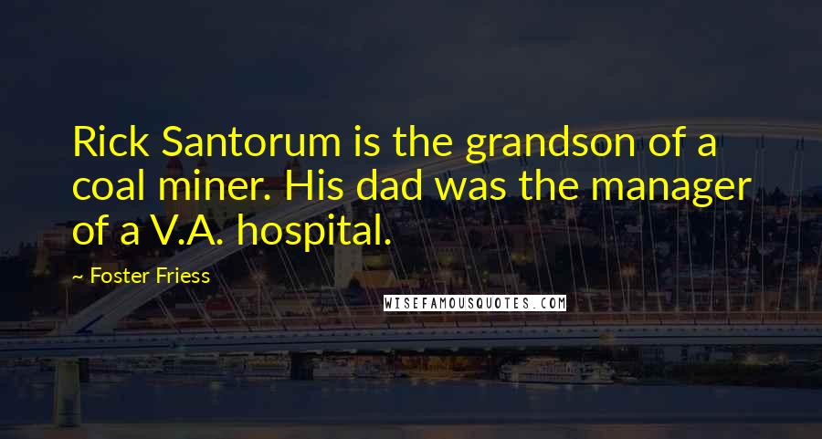 Foster Friess Quotes: Rick Santorum is the grandson of a coal miner. His dad was the manager of a V.A. hospital.