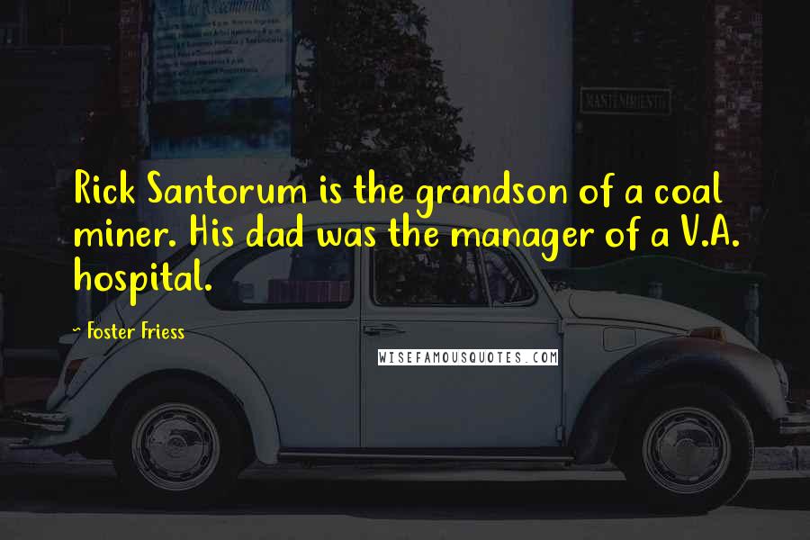 Foster Friess Quotes: Rick Santorum is the grandson of a coal miner. His dad was the manager of a V.A. hospital.