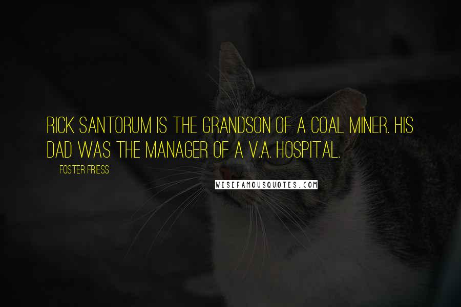 Foster Friess Quotes: Rick Santorum is the grandson of a coal miner. His dad was the manager of a V.A. hospital.