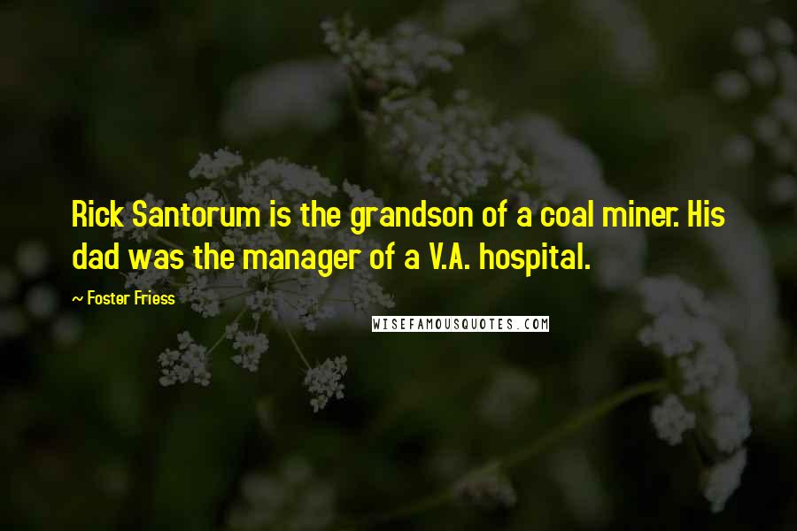 Foster Friess Quotes: Rick Santorum is the grandson of a coal miner. His dad was the manager of a V.A. hospital.