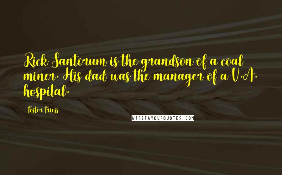 Foster Friess Quotes: Rick Santorum is the grandson of a coal miner. His dad was the manager of a V.A. hospital.