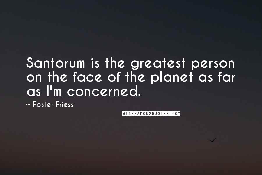 Foster Friess Quotes: Santorum is the greatest person on the face of the planet as far as I'm concerned.