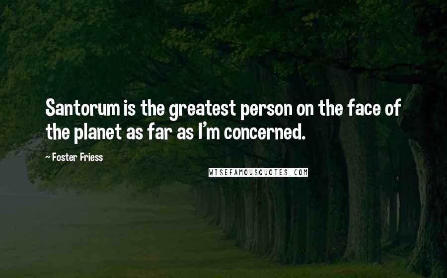 Foster Friess Quotes: Santorum is the greatest person on the face of the planet as far as I'm concerned.