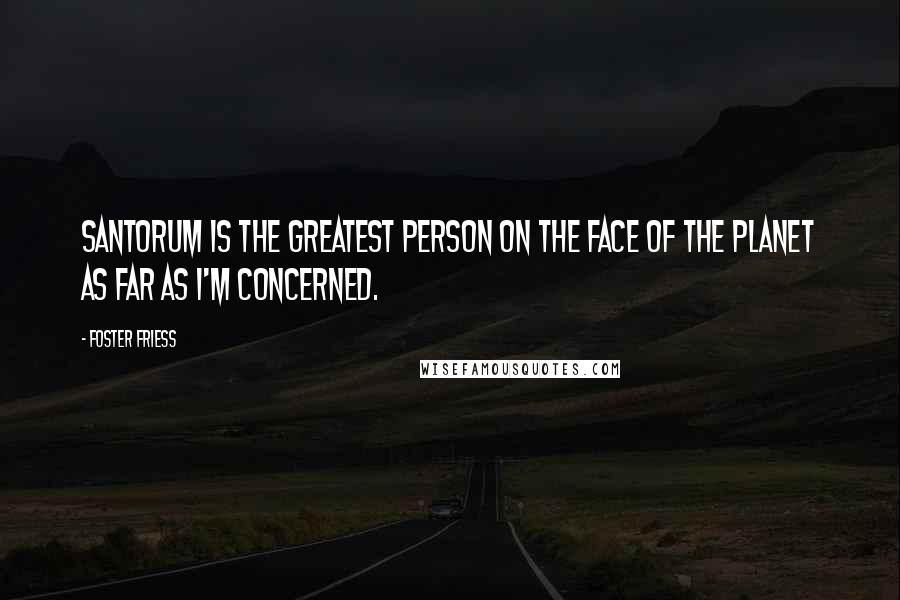 Foster Friess Quotes: Santorum is the greatest person on the face of the planet as far as I'm concerned.