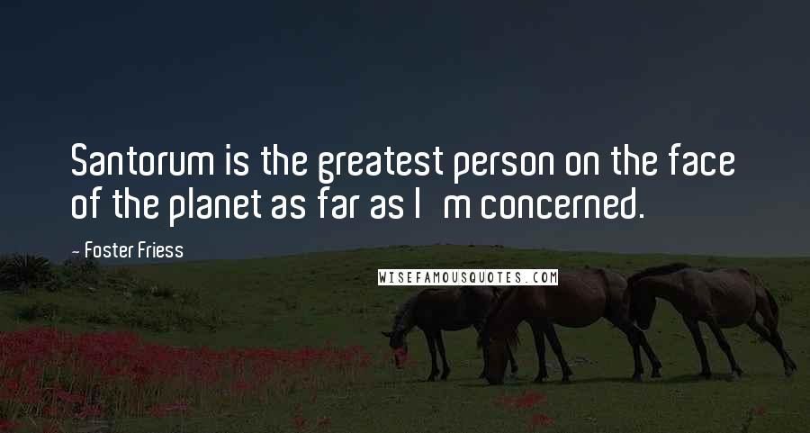 Foster Friess Quotes: Santorum is the greatest person on the face of the planet as far as I'm concerned.