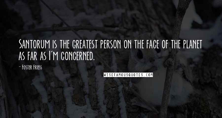 Foster Friess Quotes: Santorum is the greatest person on the face of the planet as far as I'm concerned.