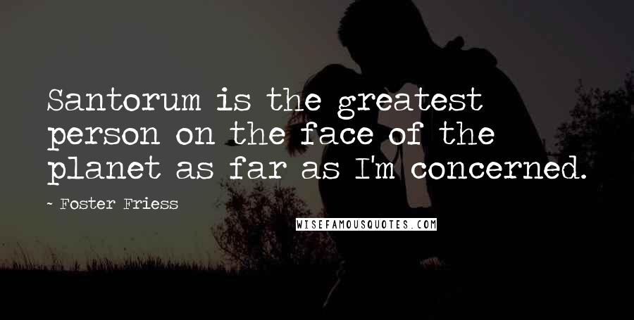 Foster Friess Quotes: Santorum is the greatest person on the face of the planet as far as I'm concerned.