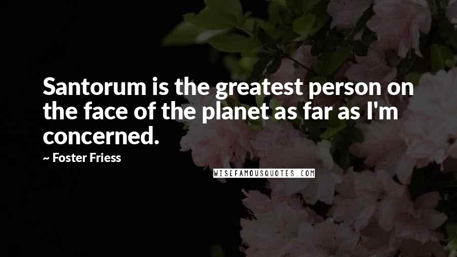 Foster Friess Quotes: Santorum is the greatest person on the face of the planet as far as I'm concerned.