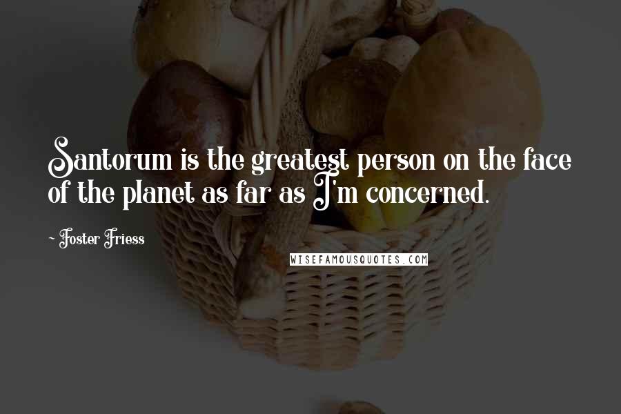 Foster Friess Quotes: Santorum is the greatest person on the face of the planet as far as I'm concerned.