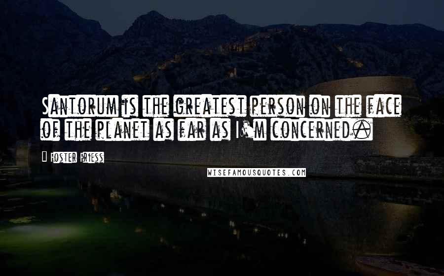 Foster Friess Quotes: Santorum is the greatest person on the face of the planet as far as I'm concerned.