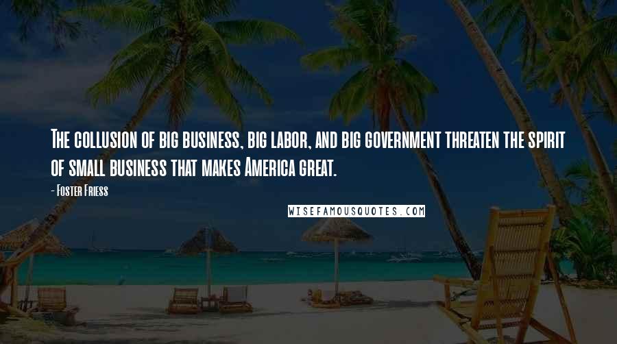 Foster Friess Quotes: The collusion of big business, big labor, and big government threaten the spirit of small business that makes America great.