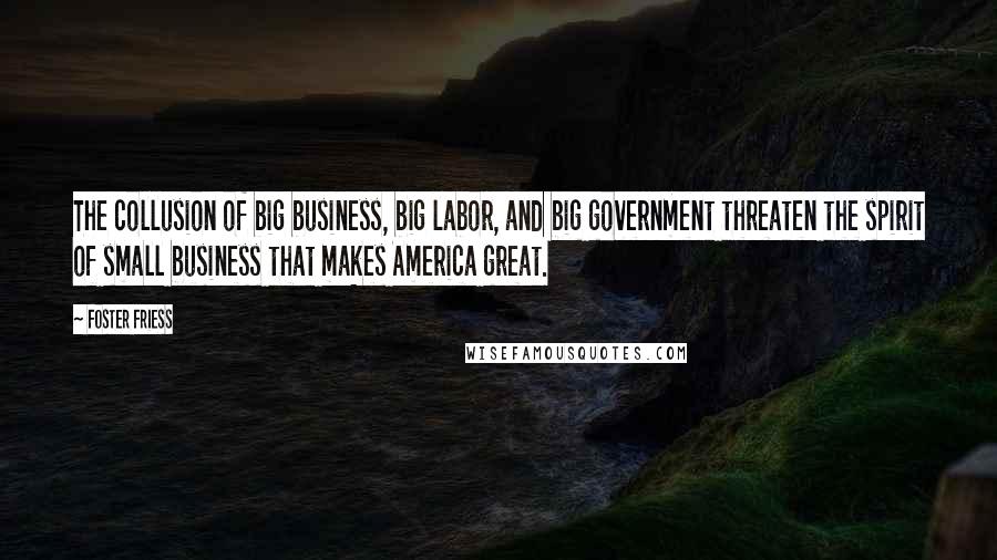 Foster Friess Quotes: The collusion of big business, big labor, and big government threaten the spirit of small business that makes America great.