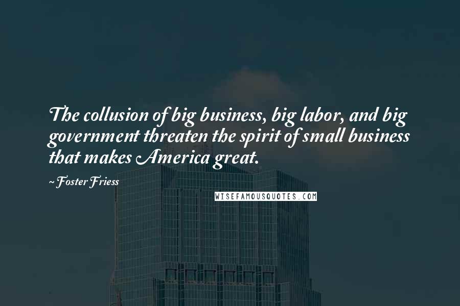 Foster Friess Quotes: The collusion of big business, big labor, and big government threaten the spirit of small business that makes America great.