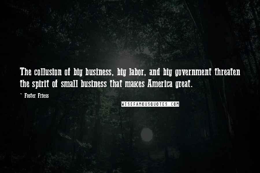 Foster Friess Quotes: The collusion of big business, big labor, and big government threaten the spirit of small business that makes America great.