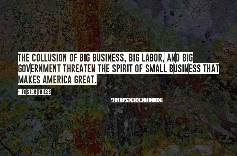 Foster Friess Quotes: The collusion of big business, big labor, and big government threaten the spirit of small business that makes America great.
