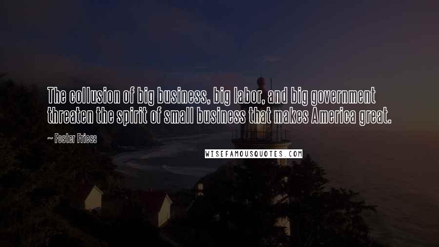 Foster Friess Quotes: The collusion of big business, big labor, and big government threaten the spirit of small business that makes America great.