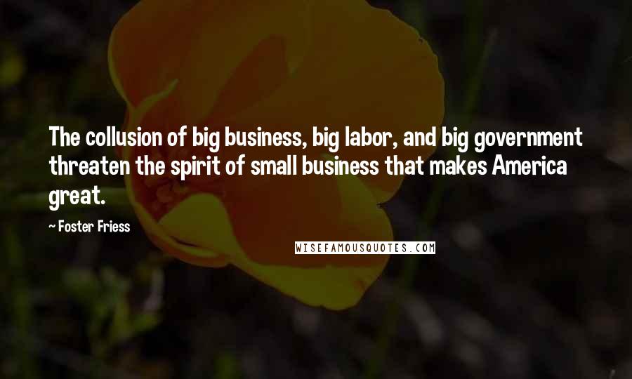 Foster Friess Quotes: The collusion of big business, big labor, and big government threaten the spirit of small business that makes America great.